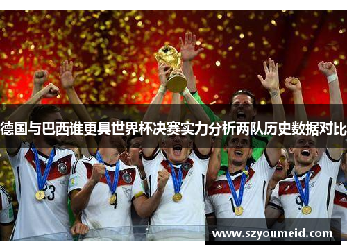 德国与巴西谁更具世界杯决赛实力分析两队历史数据对比
